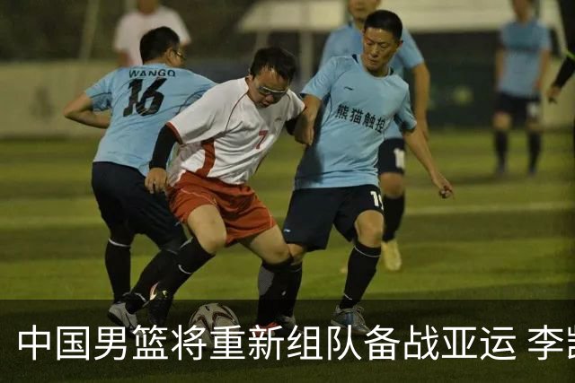 中国男篮将重新组队备战亚运 李凯尔周琦缺席