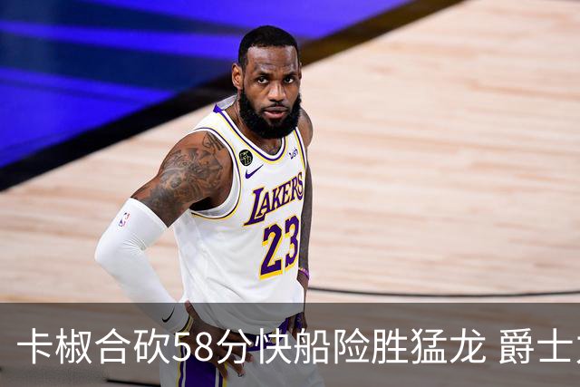 卡椒合砍58分快船险胜猛龙 爵士力克掘金3连胜